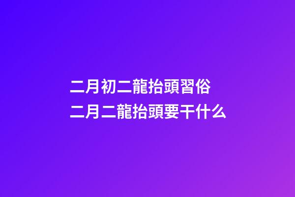 二月初二龍抬頭習俗 二月二龍抬頭要干什么